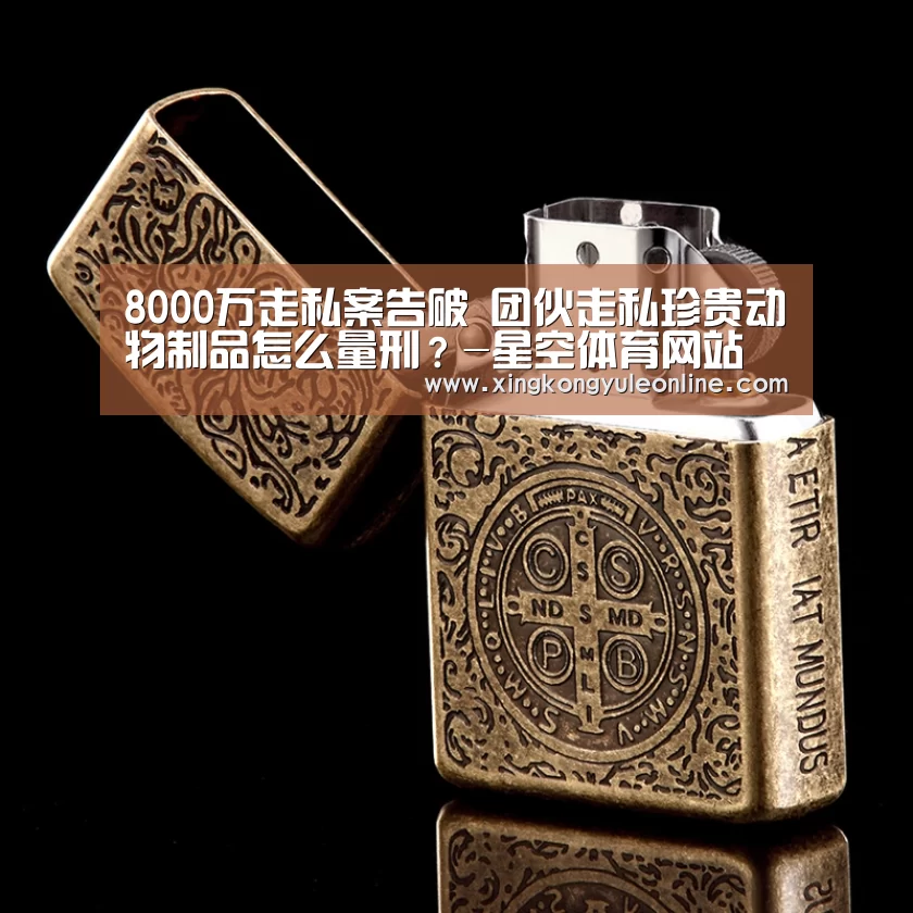 8000万走私案告破 团伙走私珍贵动物制品怎么量刑?-星空体育网站(图1) 星空体育