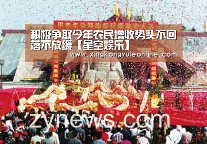 积极争取今年农民增收势头不回落不放缓【星空娱乐】(图3) 星空体育