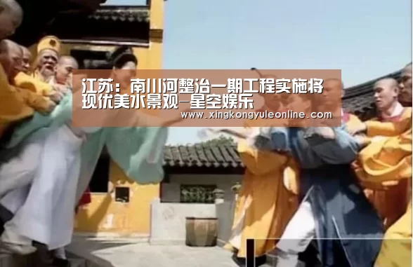 江苏:南川河整治一期工程实施将现优美水景观-星空娱乐(图3) 江苏:南川河整治一期工程实施将现优美水景观-星空娱乐(图3)