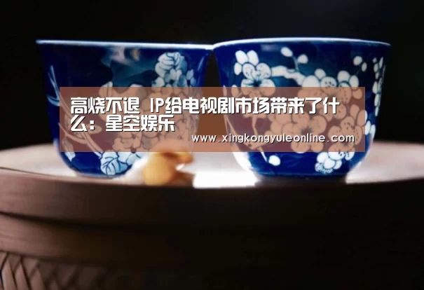 高烧不退 IP给电视剧市场带来了什么:星空娱乐(图2) 星空娱乐