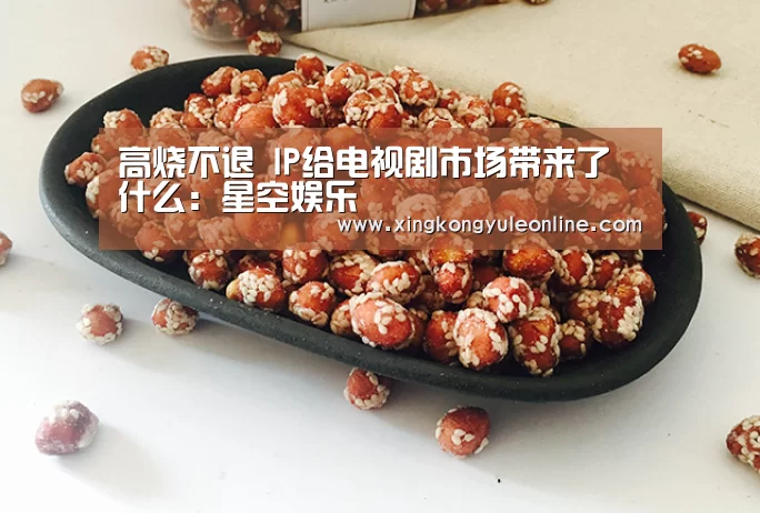 高烧不退 IP给电视剧市场带来了什么:星空娱乐(图1) 星空娱乐
