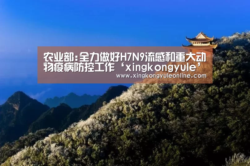 农业部:全力做好H7N9流感和重大动物疫病防控工作‘xingkongyule’(图3) 星空体育网站